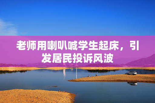 老师用喇叭喊学生起床，引发居民投诉风波