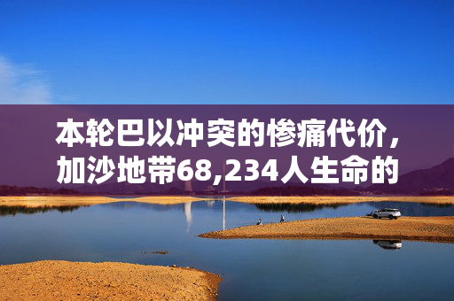本轮巴以冲突的惨痛代价，加沙地带68,234人生命的消逝