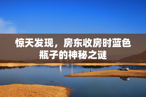 惊天发现，房东收房时蓝色瓶子的神秘之谜