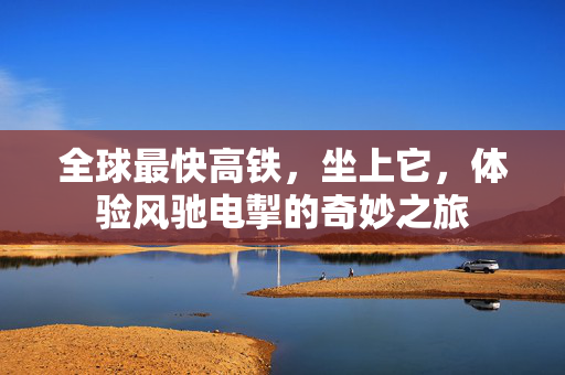 全球最快高铁，坐上它，体验风驰电掣的奇妙之旅