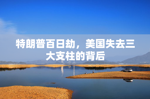 特朗普百日劫，美国失去三大支柱的背后