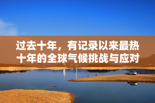 过去十年，有记录以来最热十年的全球气候挑战与应对