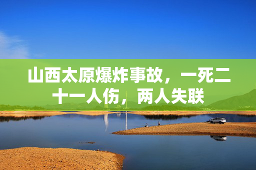 山西太原爆炸事故，一死二十一人伤，两人失联