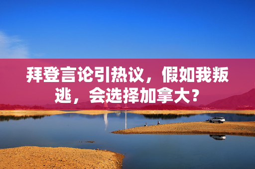 拜登言论引热议，假如我叛逃，会选择加拿大？