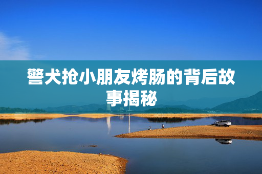 警犬抢小朋友烤肠的背后故事揭秘