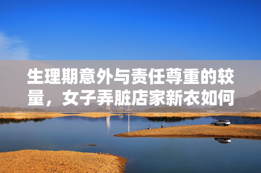 生理期意外与责任尊重的较量，女子弄脏店家新衣如何妥善处理？