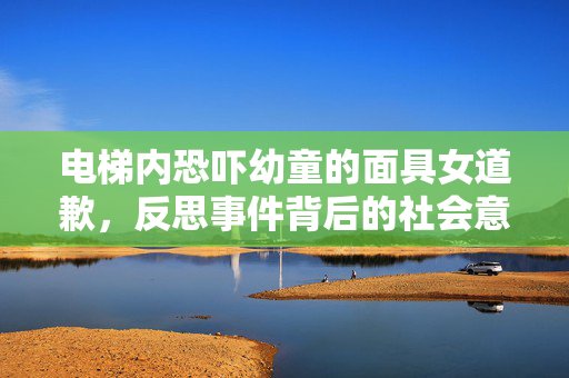 电梯内恐吓幼童的面具女道歉，反思事件背后的社会意义