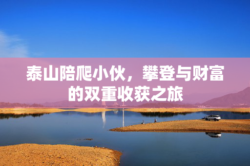 泰山陪爬小伙，攀登与财富的双重收获之旅