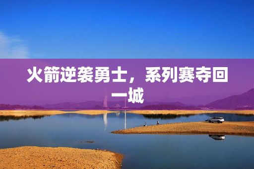 火箭逆袭勇士，系列赛夺回一城