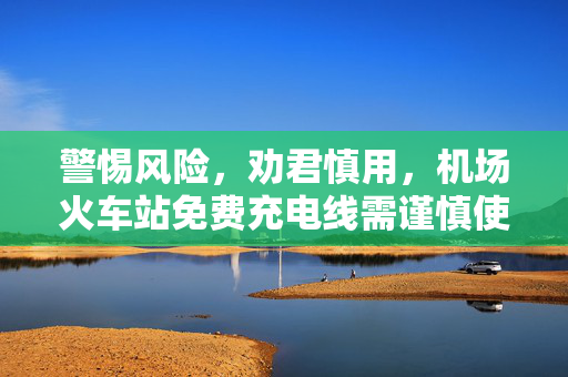 警惕风险，劝君慎用，机场火车站免费充电线需谨慎使用