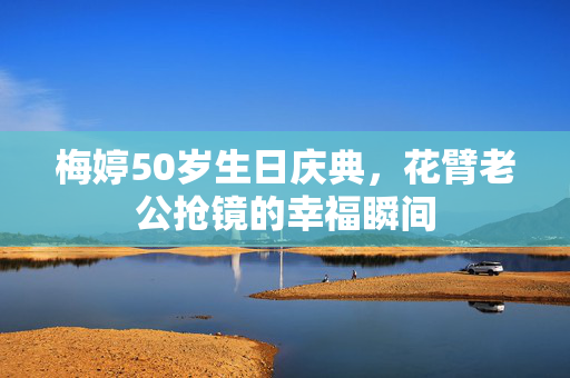 梅婷50岁生日庆典，花臂老公抢镜的幸福瞬间