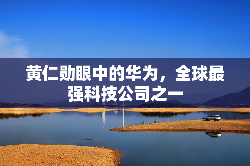 黄仁勋眼中的华为，全球最强科技公司之一