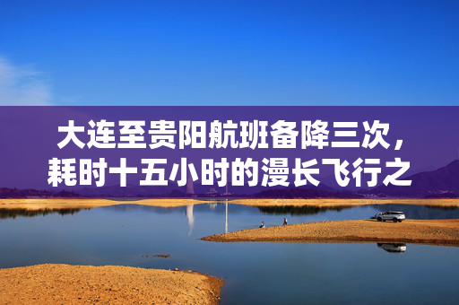 大连至贵阳航班备降三次，耗时十五小时的漫长飞行之旅