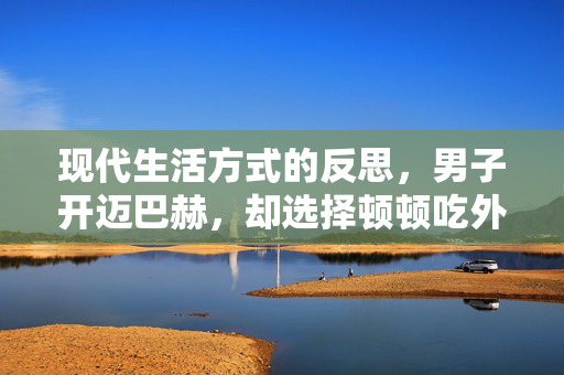 现代生活方式的反思，男子开迈巴赫，却选择顿顿吃外卖