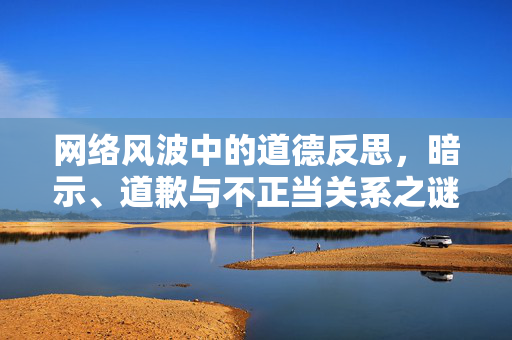网络风波中的道德反思，暗示、道歉与不正当关系之谜