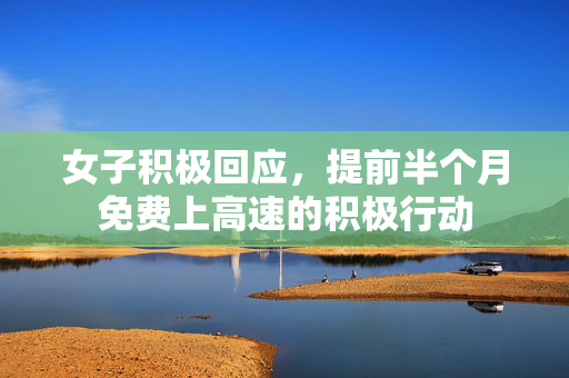 女子积极回应，提前半个月免费上高速的积极行动