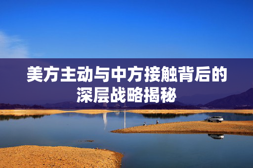 美方主动与中方接触背后的深层战略揭秘