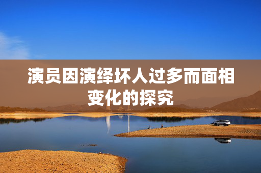演员因演绎坏人过多而面相变化的探究