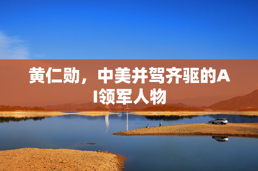 黄仁勋，中美并驾齐驱的AI领军人物