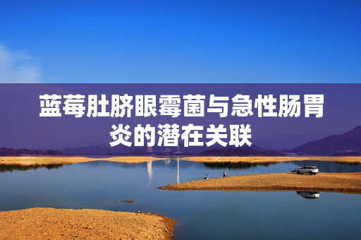 蓝莓肚脐眼霉菌与急性肠胃炎的潜在关联