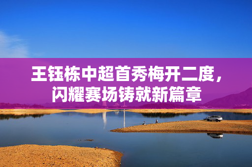 王钰栋中超首秀梅开二度，闪耀赛场铸就新篇章