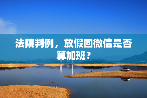 法院判例，放假回微信是否算加班？