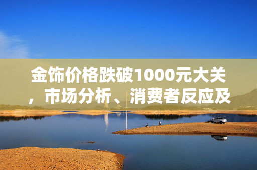 金饰价格跌破1000元大关，市场分析、消费者反应及未来展望