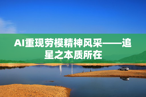 AI重现劳模精神风采——追星之本质所在