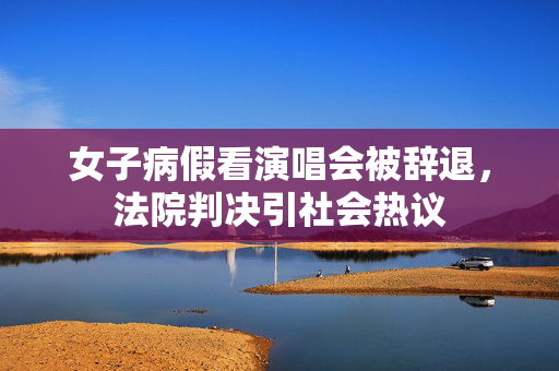 女子病假看演唱会被辞退，法院判决引社会热议
