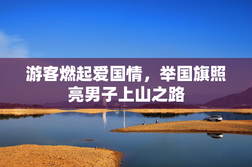 游客燃起爱国情，举国旗照亮男子上山之路