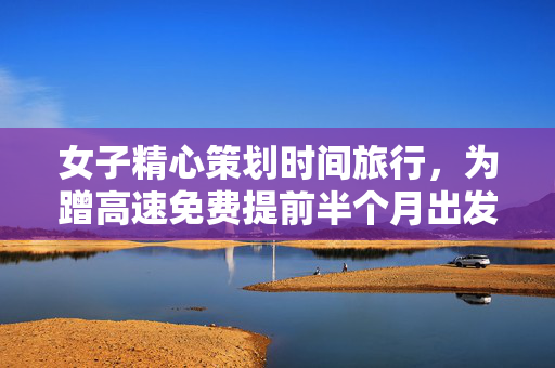 女子精心策划时间旅行，为蹭高速免费提前半个月出发