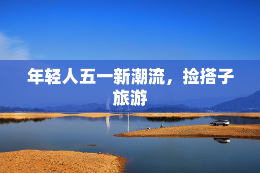 年轻人五一新潮流，捡搭子旅游