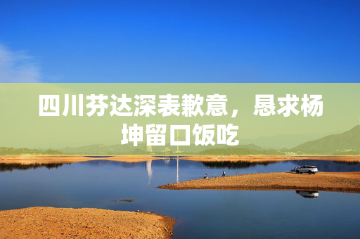 四川芬达深表歉意，恳求杨坤留口饭吃