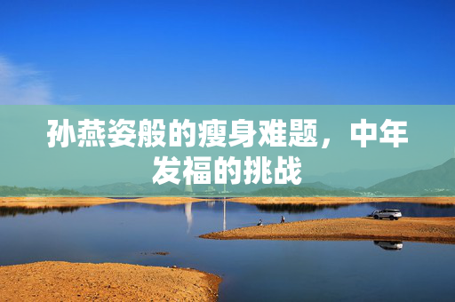 孙燕姿般的瘦身难题，中年发福的挑战