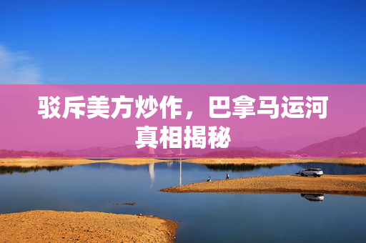 驳斥美方炒作，巴拿马运河真相揭秘
