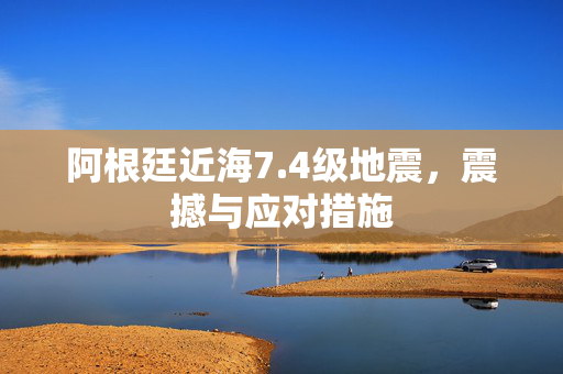阿根廷近海7.4级地震，震撼与应对措施