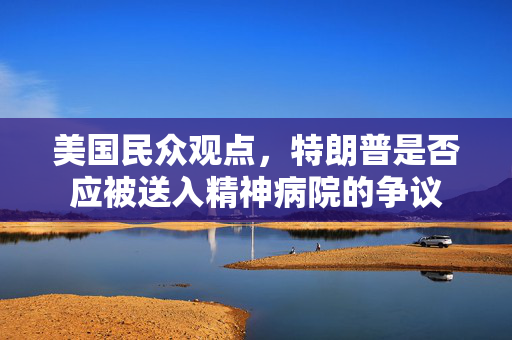 美国民众观点，特朗普是否应被送入精神病院的争议