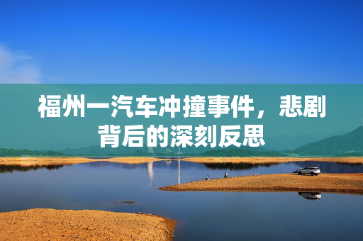 福州一汽车冲撞事件，悲剧背后的深刻反思