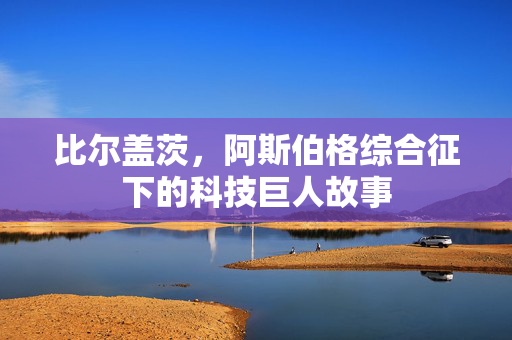 比尔盖茨，阿斯伯格综合征下的科技巨人故事