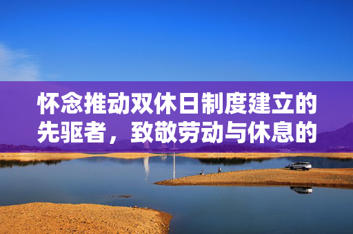 怀念推动双休日制度建立的先驱者，致敬劳动与休息的平衡倡导者