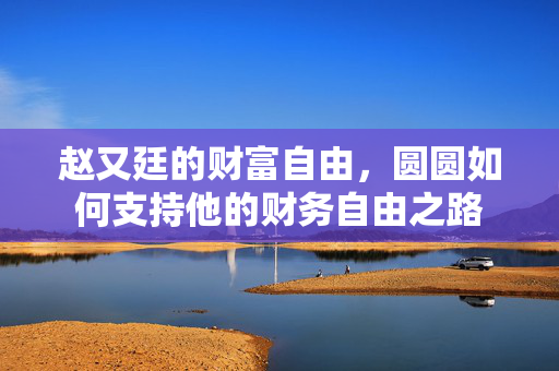 赵又廷的财富自由，圆圆如何支持他的财务自由之路