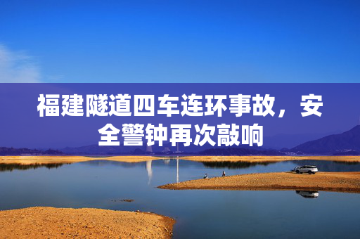 福建隧道四车连环事故，安全警钟再次敲响