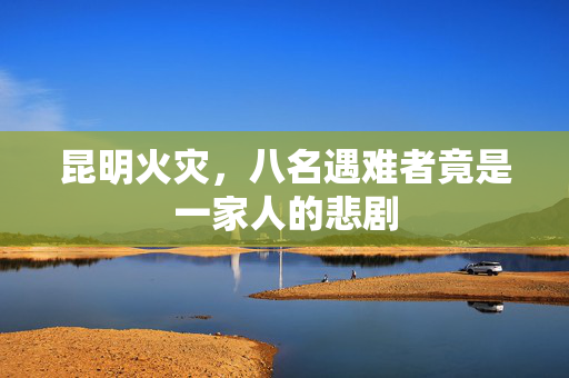 昆明火灾，八名遇难者竟是一家人的悲剧
