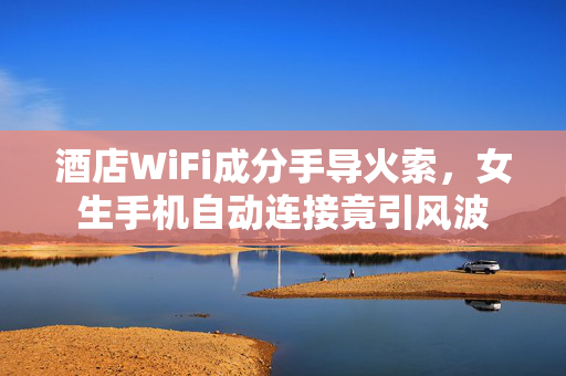 酒店WiFi成分手导火索，女生手机自动连接竟引风波