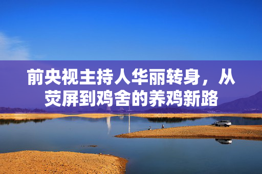 前央视主持人华丽转身，从荧屏到鸡舍的养鸡新路