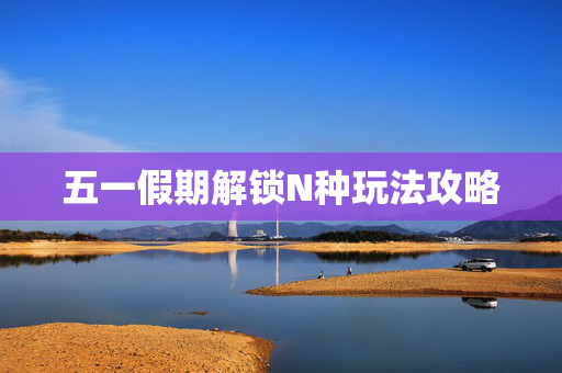五一假期解锁N种玩法攻略