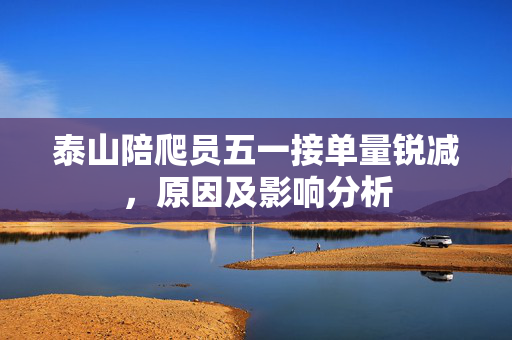 泰山陪爬员五一接单量锐减，原因及影响分析