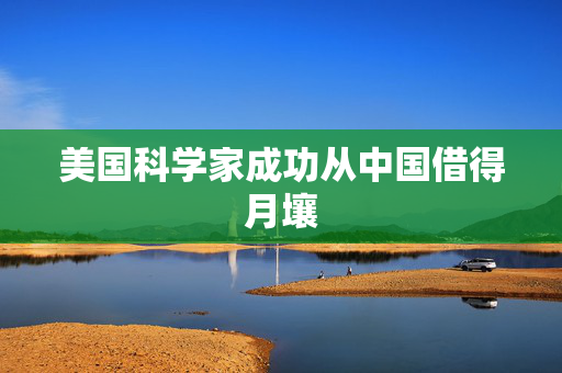 美国科学家成功从中国借得月壤