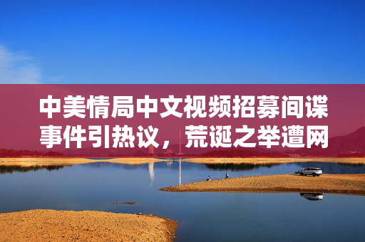 中美情局中文视频招募间谍事件引热议，荒诞之举遭网络嘲讽