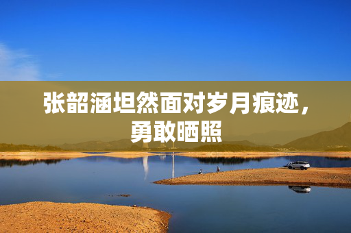 张韶涵坦然面对岁月痕迹，勇敢晒照